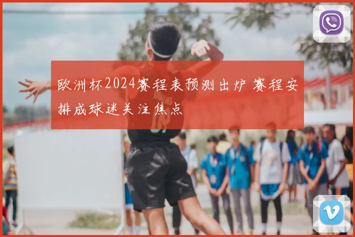 欧洲杯2024赛程表预测出炉 赛程安排成球迷关注焦点