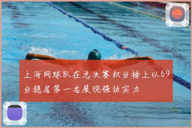上海网球队在总决赛积分榜上以69分稳居第一名展现强劲实力