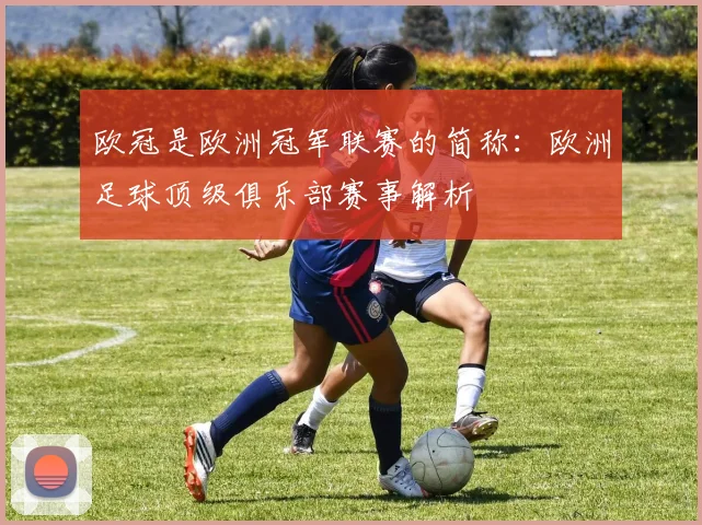 欧冠是欧洲冠军联赛的简称：欧洲足球顶级俱乐部赛事解析