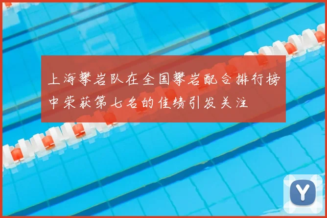 上海攀岩队在全国攀岩配合排行榜中荣获第七名的佳绩引发关注
