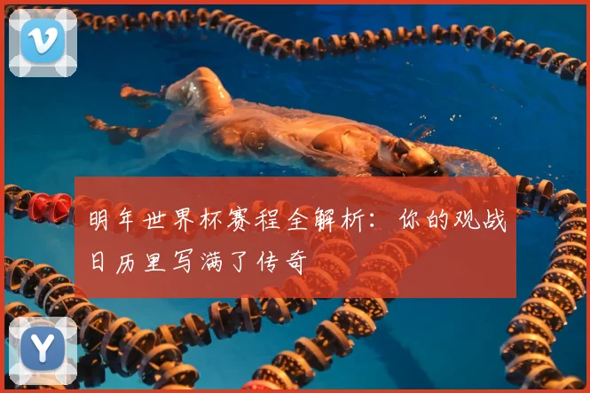 明年世界杯赛程全解析：你的观战日历里写满了传奇