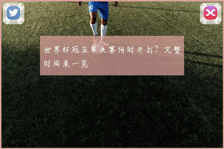 世界杯冠亚军决赛何时开打？完整时间表一览