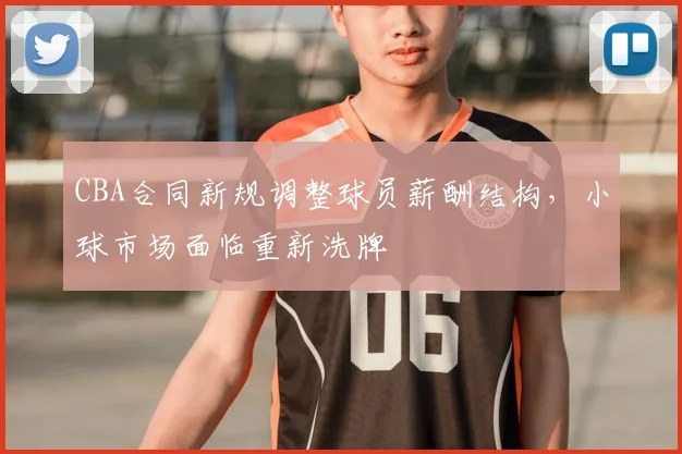 CBA合同新规调整球员薪酬结构，小球市场面临重新洗牌