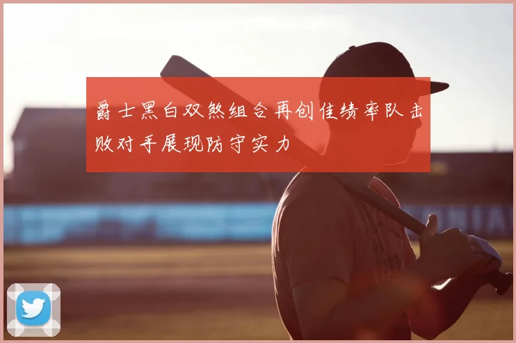 爵士黑白双煞组合再创佳绩率队击败对手展现防守实力