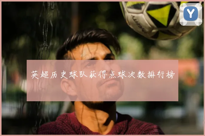英超历史球队获得点球次数排行榜