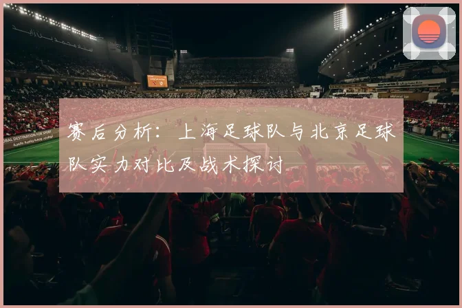 赛后分析：上海足球队与北京足球队实力对比及战术探讨