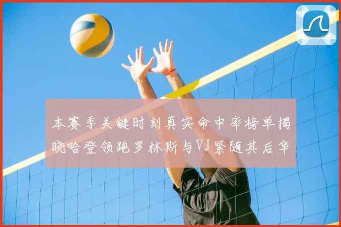 本赛季关键时刻真实命中率榜单揭晓哈登领跑罗林斯与VJ紧随其后华子位列第四