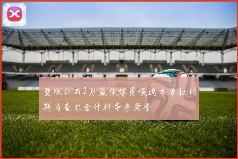 曼联公布2月最佳球员候选名单拉门斯马奎尔舍什科争夺荣誉