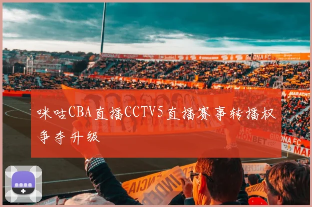 咪咕CBA直播CCTV5直播赛事转播权争夺升级