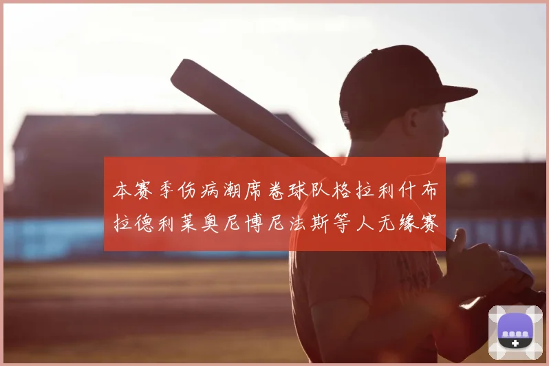 本赛季伤病潮席卷球队格拉利什布拉德利莱奥尼博尼法斯等人无缘赛季余下比赛